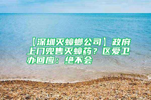 【深圳滅蟑螂公司】政府上門兜售滅蟑藥?區(qū)愛衛(wèi)辦回應(yīng):絕不會