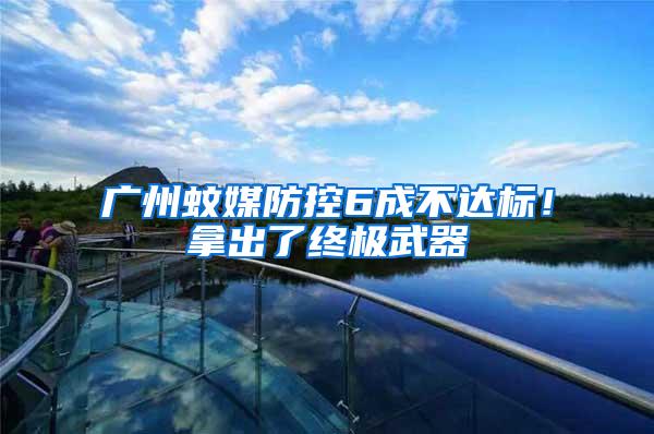 廣州蚊媒防控6成不達標！拿出了終極武器